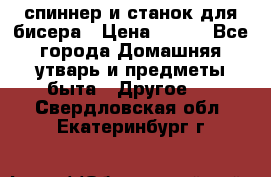 спиннер и станок для бисера › Цена ­ 500 - Все города Домашняя утварь и предметы быта » Другое   . Свердловская обл.,Екатеринбург г.
